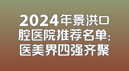 2024年景洪口腔医院推荐名单：医美界四强齐聚