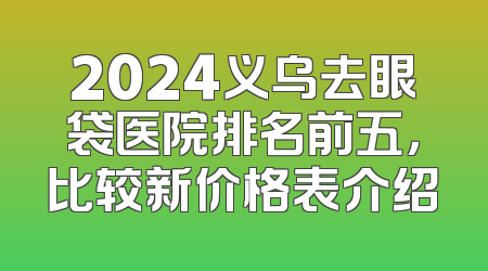2024义乌去眼袋医院排名前五，比较新价格表介绍