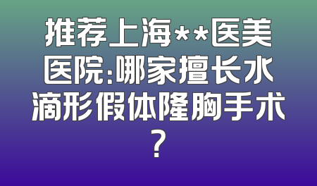 推荐上海**医美医院：哪家擅长水滴形假体隆胸手术？