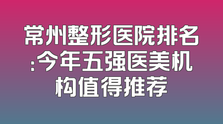 常州整形医院排名：今年五强医美机构值得推荐