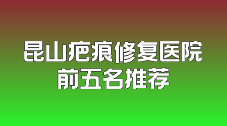 昆山疤痕修复医院前五名推荐