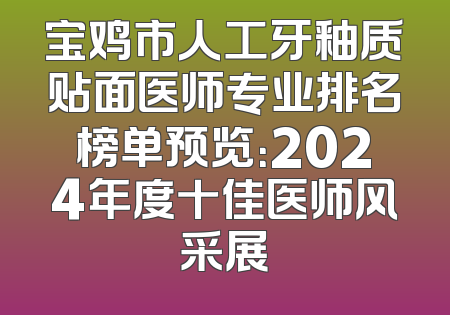 宝鸡市人工牙釉质贴面医师专业排名榜单预览：2024年度十佳医师风采展