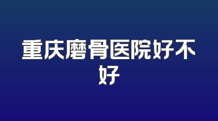 重庆磨骨医院好不好