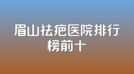 眉山祛疤医院排行榜前十