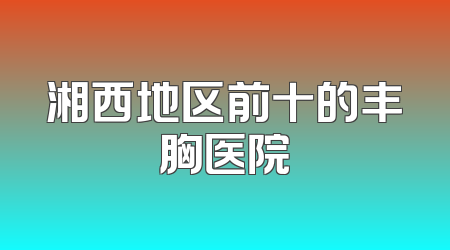 湘西地区前十的丰胸医院