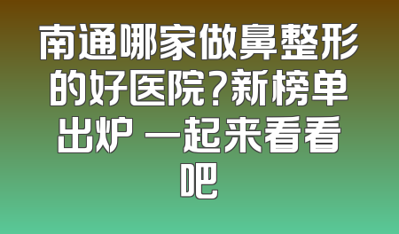 南通哪家做鼻整形的好医院？新榜单出炉 一起来看看吧