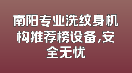南阳专业洗纹身机构推荐榜设备，安全无忧
