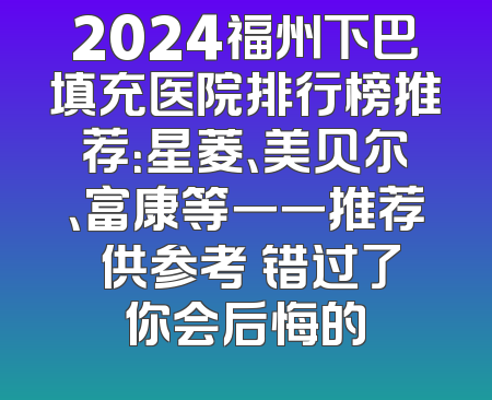 2024福州下巴填充医院排行榜推荐：星菱、美贝尔、富康等一一推荐 供参考 错过了你会后悔的