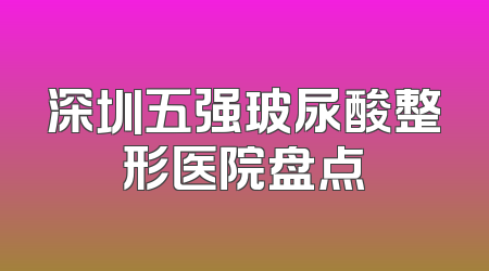 深圳五强玻尿酸整形医院盘点