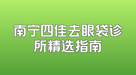 南宁四佳去眼袋诊所精选指南
