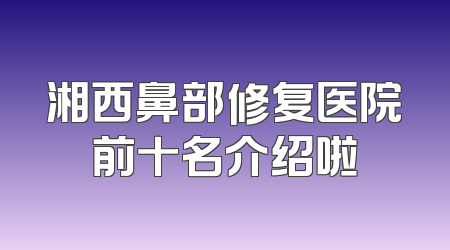 湘西鼻部修复医院前十名介绍啦