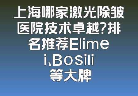 上海哪家激光除皱医院技术卓越？排名推荐Elimei、Bosili 等大牌