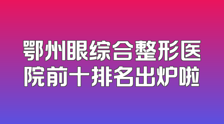 鄂州眼综合整形医院前十排名出炉啦