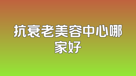 抗衰老美容中心哪家好