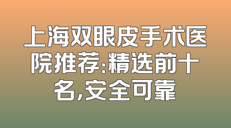 上海双眼皮手术医院推荐：精选前十名，安全可靠