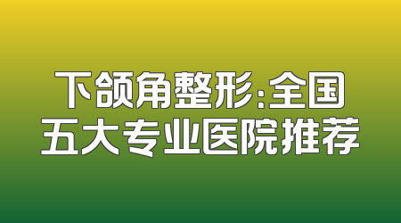 下颌角整形：全国五大专业医院推荐