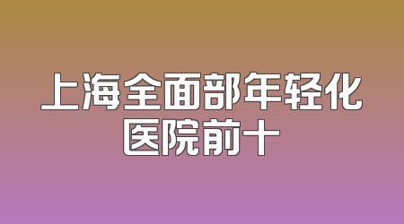 上海全面部年轻化医院前十