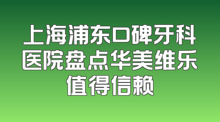 上海浦东口碑牙科医院盘点华美维乐值得信赖