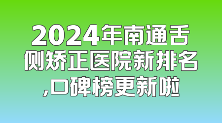 2024年南通舌侧矫正医院新排名，口碑榜更新啦