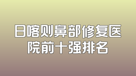日喀则鼻部修复医院前十强排名