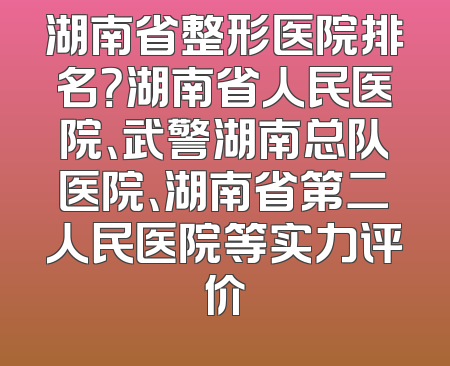 湖南省整形医院排名？湖南省人民医院、武警湖南总队医院、湖南省第二人民医院等实力评价