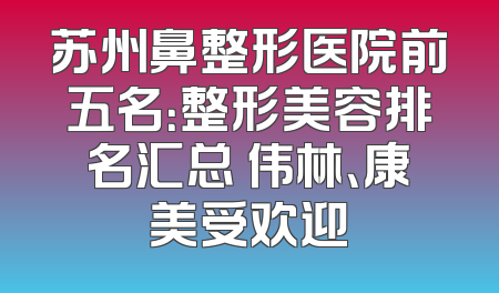 苏州鼻整形医院前五名：整形美容排名汇总 伟林、康美受欢迎