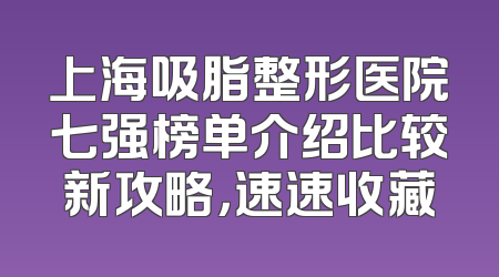 上海吸脂整形医院七强榜单介绍比较新攻略，速速收藏