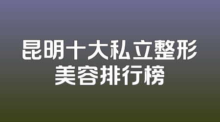 昆明十大私立整形美容排行榜