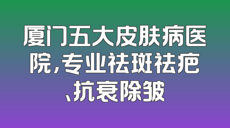 厦门五大皮肤病医院，专业祛斑祛疤、抗衰除皱