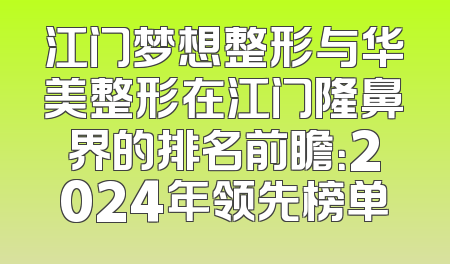 江门梦想整形与华美整形在江门隆鼻界的排名前瞻：2024年领先榜单