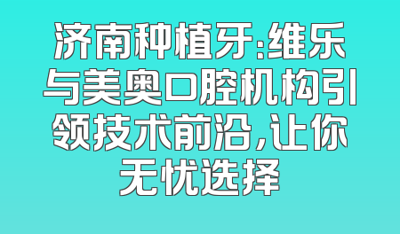 济南种植牙：维乐与美奥口腔机构引领技术前沿，让你无忧选择