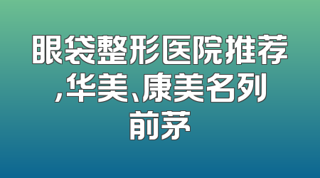 眼袋整形医院推荐，华美、康美名列前茅