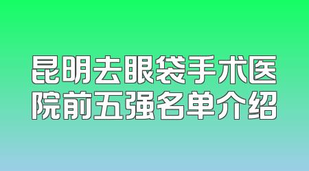 昆明去眼袋手术医院前五强名单介绍