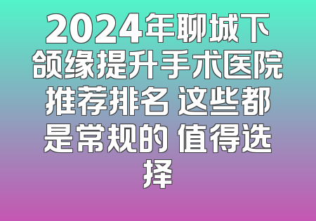 2024年聊城下颌缘提升手术医院推荐排名 这些都是常规的 值得选择