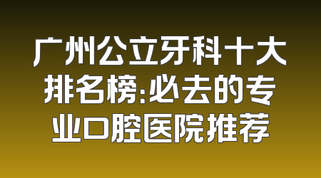 广州公立牙科十大排名榜：必去的专业口腔医院推荐