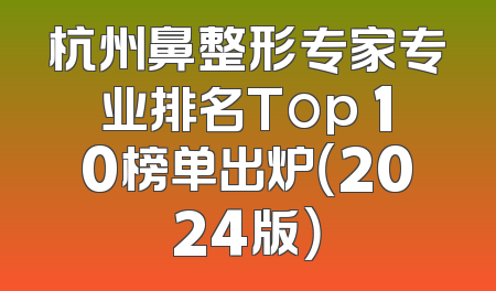 杭州鼻整形专家专业排名Top 10榜单出炉（2024版）