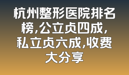 杭州整形医院排名榜，公立占四成，私立占六成，收费大分享