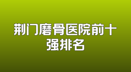 荆门磨骨医院前十强排名