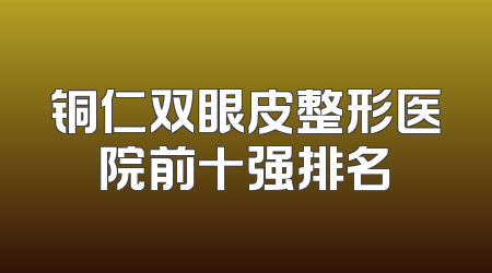 铜仁双眼皮整形医院前十强排名