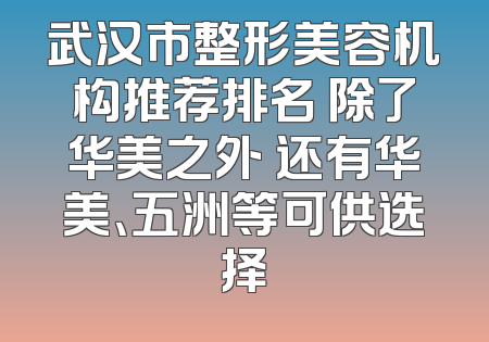 武汉市整形美容机构推荐排名 除了华美之外 还有华美、五洲等可供选择