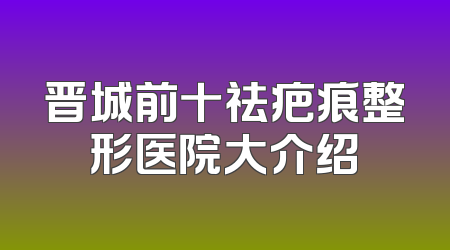 晋城前十祛疤痕整形医院大介绍