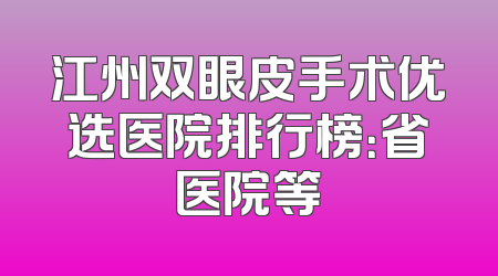 江州双眼皮手术优选医院排行榜：省医院等