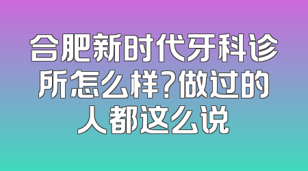 合肥新时代牙科诊所怎么样？做过的人都这么说
