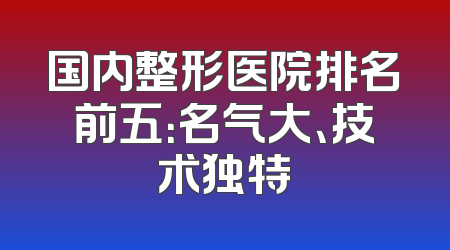 国内整形医院排名前五：名气大、技术独特