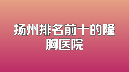 扬州排名前十的隆胸医院
