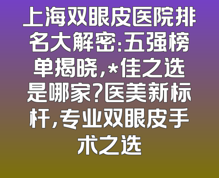 上海双眼皮医院排名大解密：五强榜单揭晓，*佳之选是哪家？医美新标杆，专业双眼皮手术之选