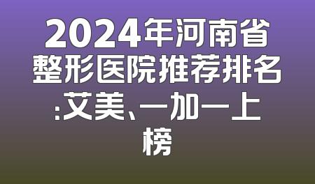 2024年河南省整形医院推荐排名：艾美、一加一上榜