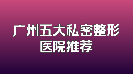 广州五大私密整形医院推荐