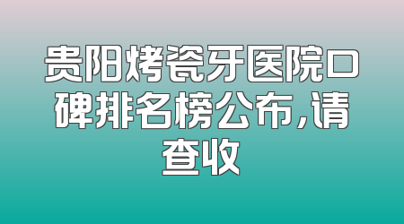 贵阳烤瓷牙医院口碑排名榜公布，请查收