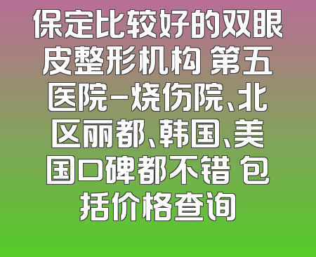 保定比较好的双眼皮整形机构 第五医院-烧伤院、北区丽都、韩国、美国口碑都不错 包括价格查询